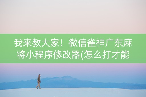 我来教大家！微信雀神广东麻将小程序修改器(怎么打才能赢)