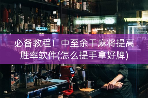必备教程！中至余干麻将提高胜率软件(怎么提手拿好牌)
