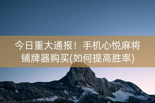 今日重大通报！手机心悦麻将铺牌器购买(如何提高胜率)