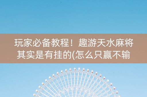 玩家必备教程！趣游天水麻将其实是有挂的(怎么只赢不输)
