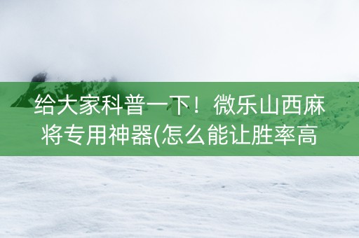 给大家科普一下！微乐山西麻将专用神器(怎么能让胜率高)