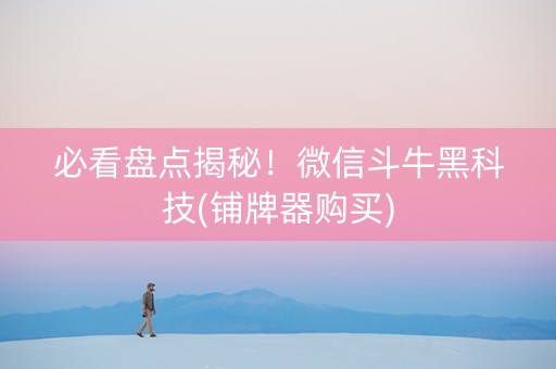 必看盘点揭秘！微信斗牛黑科技(铺牌器购买)