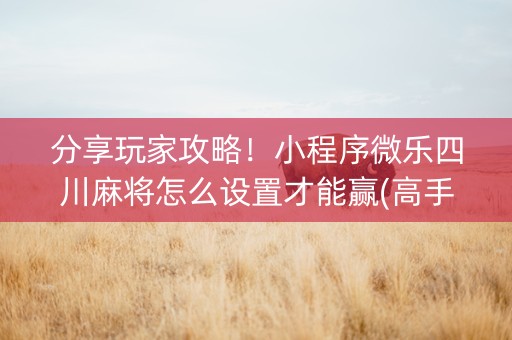分享玩家攻略！小程序微乐四川麻将怎么设置才能赢(高手讲解技术)