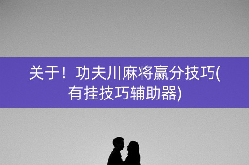 关于！功夫川麻将赢分技巧(有挂技巧辅助器)