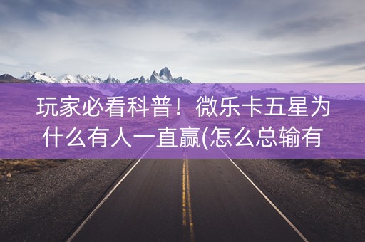 玩家必看科普！微乐卡五星为什么有人一直赢(怎么总输有什么猫腻)