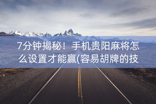 7分钟揭秘！手机贵阳麻将怎么设置才能赢(容易胡牌的技巧)