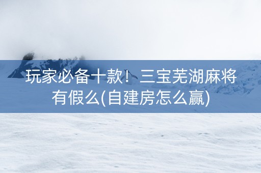 玩家必备十款！三宝芜湖麻将有假么(自建房怎么赢)