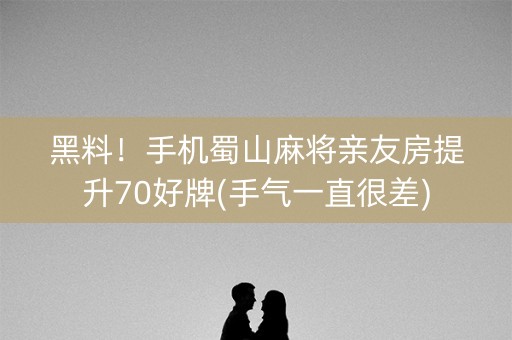 黑料！手机蜀山麻将亲友房提升70好牌(手气一直很差)