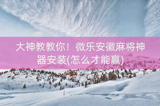 大神教教你！微乐安徽麻将神器安装(怎么才能赢)