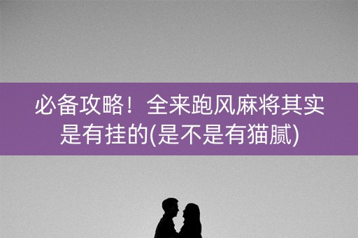 必备攻略！全来跑风麻将其实是有挂的(是不是有猫腻)