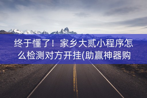 终于懂了！家乡大贰小程序怎么检测对方开挂(助赢神器购买)