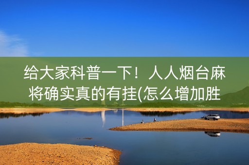 给大家科普一下！人人烟台麻将确实真的有挂(怎么增加胜率)