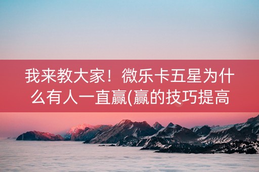 我来教大家！微乐卡五星为什么有人一直赢(赢的技巧提高胜率)