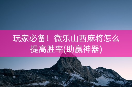 玩家必备！微乐山西麻将怎么提高胜率(助赢神器)