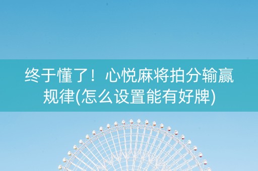 终于懂了！心悦麻将拍分输赢规律(怎么设置能有好牌)