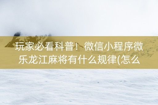 玩家必看科普！微信小程序微乐龙江麻将有什么规律(怎么让系统给好牌)