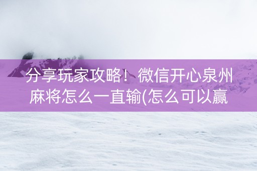 分享玩家攻略！微信开心泉州麻将怎么一直输(怎么可以赢)