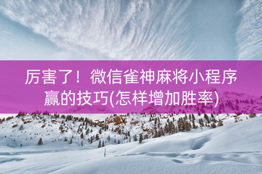厉害了！微信雀神麻将小程序赢的技巧(怎样增加胜率)