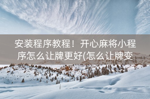 安装程序教程！开心麻将小程序怎么让牌更好(怎么让牌变好)