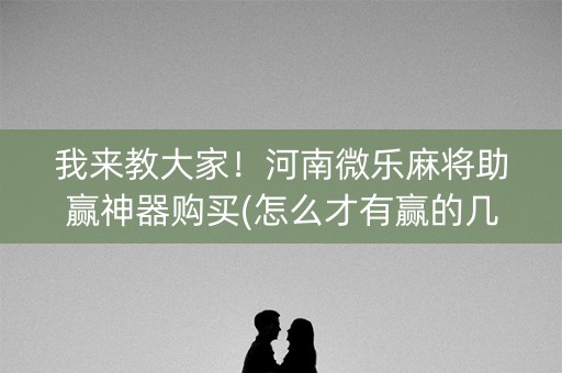 我来教大家！河南微乐麻将助赢神器购买(怎么才有赢的几率)