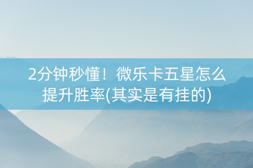 2分钟秒懂！微乐卡五星怎么提升胜率(其实是有挂的)