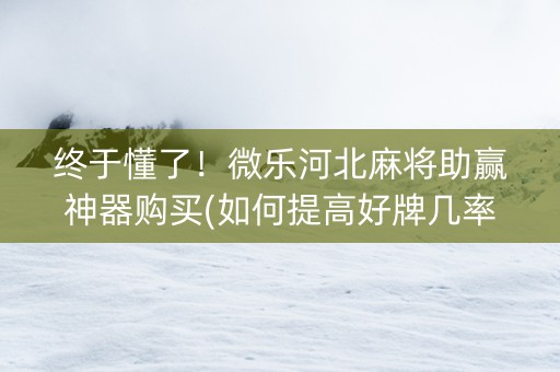 终于懂了！微乐河北麻将助赢神器购买(如何提高好牌几率)