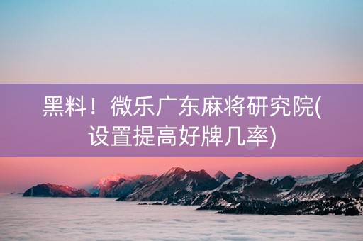 黑料！微乐广东麻将研究院(设置提高好牌几率)