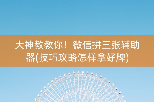 大神教教你！微信拼三张辅助器(技巧攻略怎样拿好牌)