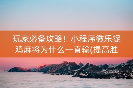 玩家必备攻略！小程序微乐捉鸡麻将为什么一直输(提高胜率软件)