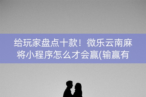 给玩家盘点十款！微乐云南麻将小程序怎么才会赢(输赢有规律)