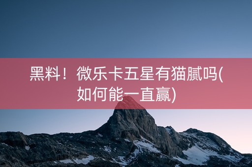 黑料！微乐卡五星有猫腻吗(如何能一直赢)