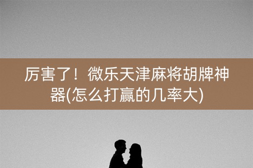 厉害了！微乐天津麻将胡牌神器(怎么打赢的几率大)