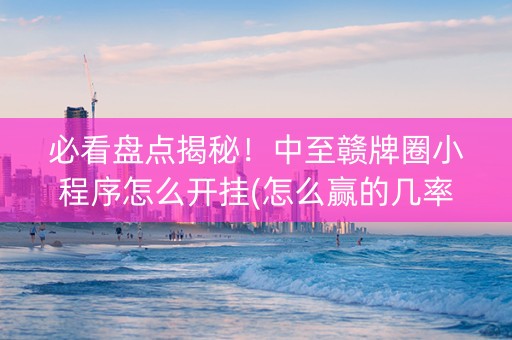 必看盘点揭秘！中至赣牌圈小程序怎么开挂(怎么赢的几率大)