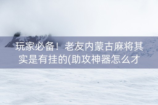 玩家必备！老友内蒙古麻将其实是有挂的(助攻神器怎么才会赢)
