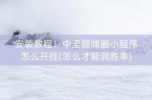 安装教程！中至赣牌圈小程序怎么开挂(怎么才能调胜率)