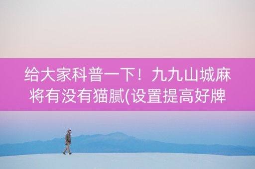 给大家科普一下！九九山城麻将有没有猫腻(设置提高好牌几率)