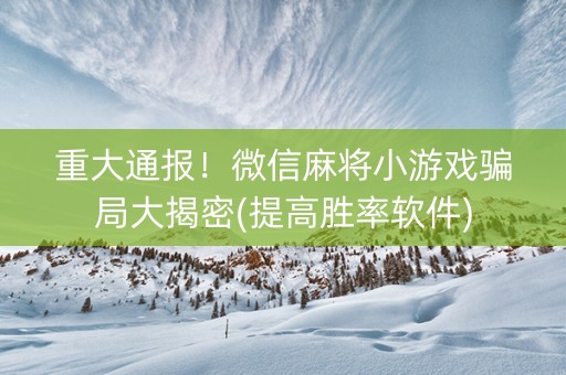 重大通报！微信麻将小游戏骗局大揭密(提高胜率软件)