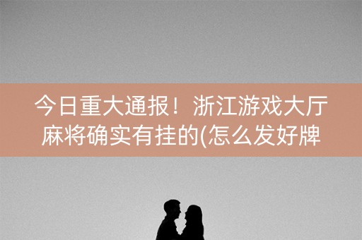 今日重大通报！浙江游戏大厅麻将确实有挂的(怎么发好牌)