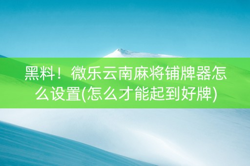黑料！微乐云南麻将铺牌器怎么设置(怎么才能起到好牌)