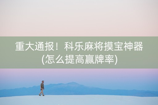 重大通报！科乐麻将摸宝神器(怎么提高赢牌率)
