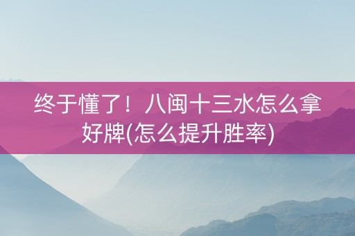 终于懂了！八闽十三水怎么拿好牌(怎么提升胜率)