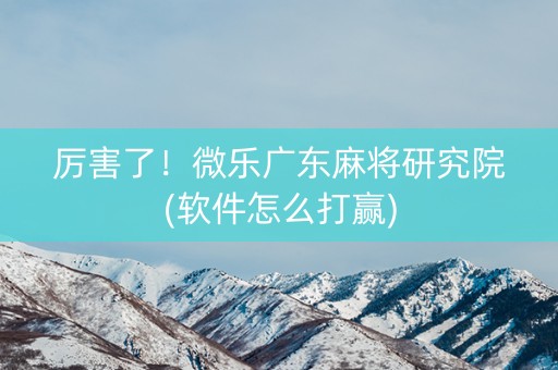 厉害了！微乐广东麻将研究院(软件怎么打赢)