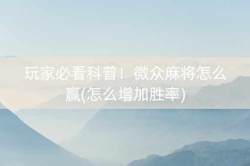 玩家必看科普！微众麻将怎么赢(怎么增加胜率)