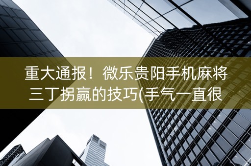 重大通报！微乐贵阳手机麻将三丁拐赢的技巧(手气一直很差)