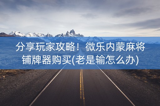 分享玩家攻略！微乐内蒙麻将铺牌器购买(老是输怎么办)