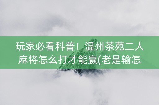 玩家必看科普！温州茶苑二人麻将怎么打才能赢(老是输怎么办)