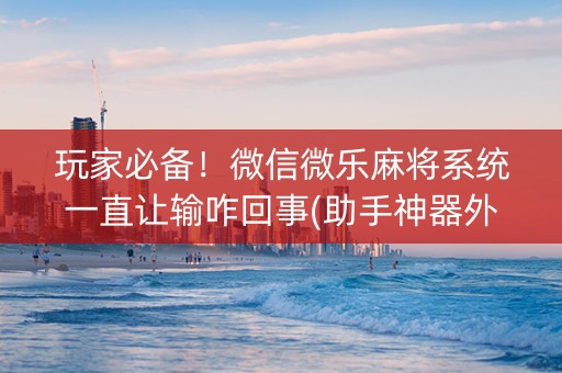 玩家必备！微信微乐麻将系统一直让输咋回事(助手神器外辅工具)
