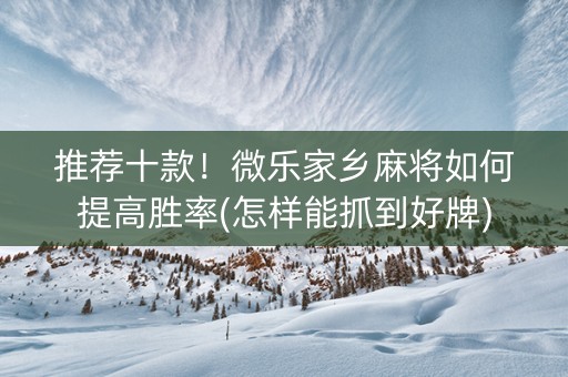 推荐十款！微乐家乡麻将如何提高胜率(怎样能抓到好牌)