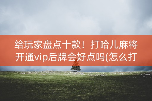 给玩家盘点十款！打哈儿麻将开通vip后牌会好点吗(怎么打才能赢)