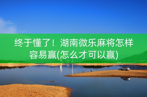 终于懂了！湖南微乐麻将怎样容易赢(怎么才可以赢)